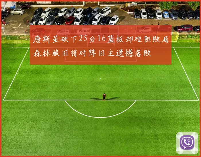 唐斯虽砍下25分16篮板却难阻败局森林狼旧将对阵旧主遗憾落败