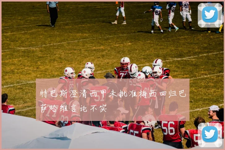 特巴斯澄清西甲未批准梅西回归巴萨哈维言论不实