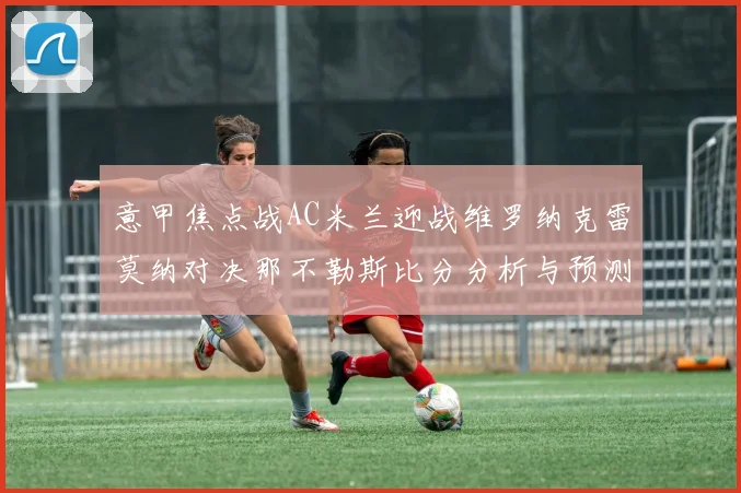 意甲焦点战AC米兰迎战维罗纳克雷莫纳对决那不勒斯比分分析与预测