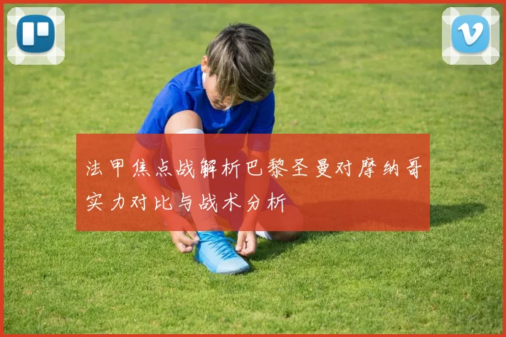 法甲焦点战解析巴黎圣曼对摩纳哥实力对比与战术分析